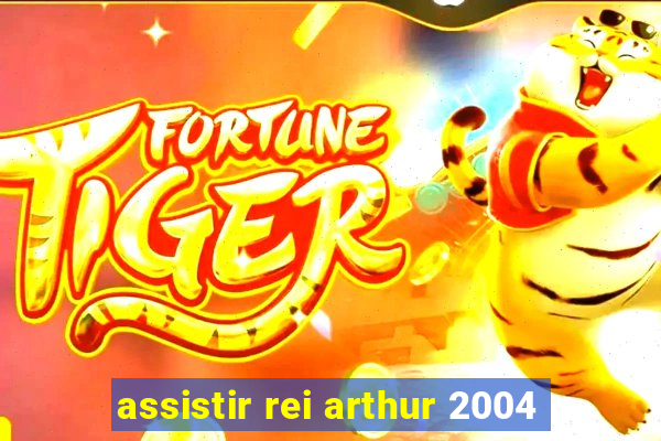 assistir rei arthur 2004